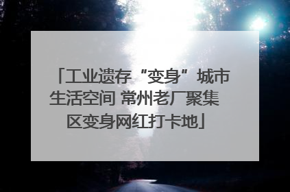 工业遗存“变身”城市生活空间 常州老厂聚集区变身网红打卡地