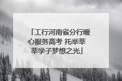工行河南省分行暖心服务高考 托举莘莘学子梦想之光