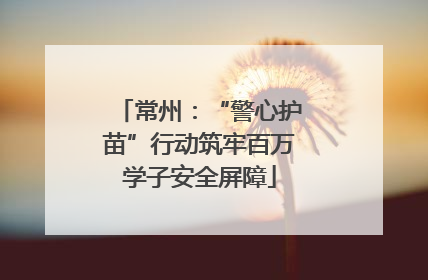 常州：“警心护苗”行动筑牢百万学子安全屏障