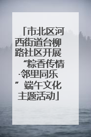 市北区河西街道台柳路社区开展“粽香传情·邻里同乐”端午文化主题活动