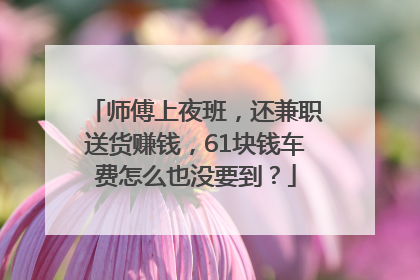 师傅上夜班，还兼职送货赚钱，61块钱车费怎么也没要到？