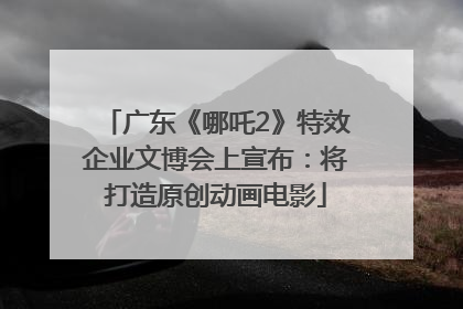 广东《哪吒2》特效企业文博会上宣布：将打造原创动画电影
