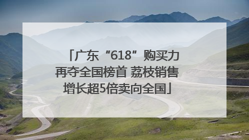 广东“618”购买力再夺全国榜首 荔枝销售增长超5倍卖向全国