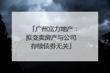 广州富力地产：拟变卖房产与公司存续债券无关