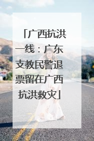 广西抗洪一线：广东支教民警退票留在广西抗洪救灾