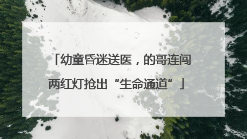 幼童昏迷送医，的哥连闯两红灯抢出“生命通道”