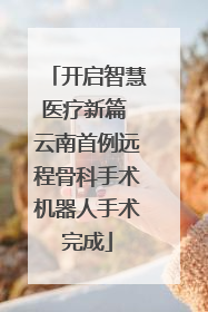 开启智慧医疗新篇 云南首例远程骨科手术机器人手术完成