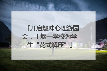 开启趣味心理游园会，十堰一学校为学生“花式解压”