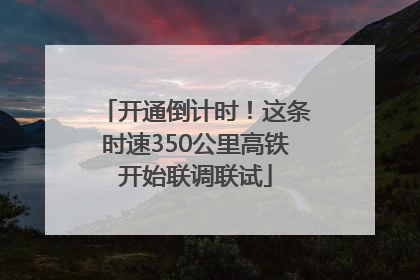 开通倒计时！这条时速350公里高铁开始联调联试