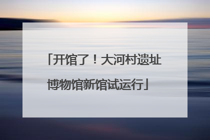 开馆了！大河村遗址博物馆新馆试运行