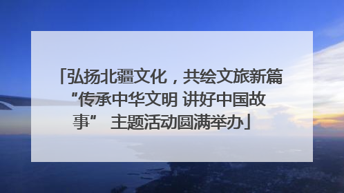 弘扬北疆文化，共绘文旅新篇 “传承中华文明 讲好中国故事” 主题活动圆满举办