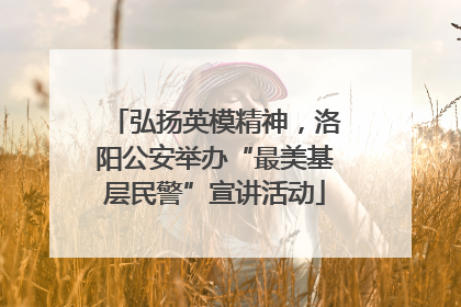 弘扬英模精神，洛阳公安举办“最美基层民警”宣讲活动