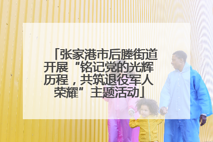 张家港市后塍街道开展“铭记党的光辉历程，共筑退役军人荣耀”主题活动