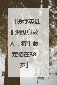 援鄂英雄非洲纵身救人，将生命定格在38岁
