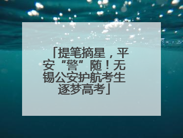 提笔摘星，平安“警”随！无锡公安护航考生逐梦高考
