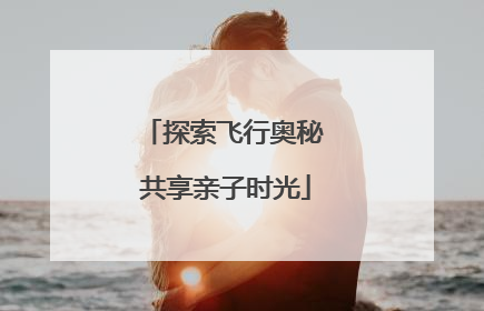 探索飞行奥秘 共享亲子时光