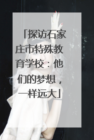 探访石家庄市特殊教育学校：他们的梦想，一样远大