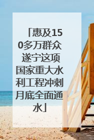 惠及150多万群众 遂宁这项国家重大水利工程冲刺月底全面通水