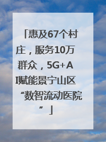 惠及67个村庄，服务10万群众，5G+AI赋能景宁山区“数智流动医院”
