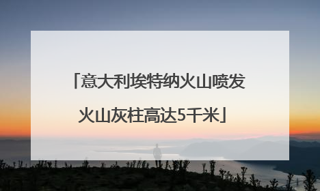 意大利埃特纳火山喷发 火山灰柱高达5千米