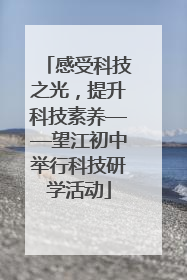感受科技之光，提升科技素养——望江初中举行科技研学活动