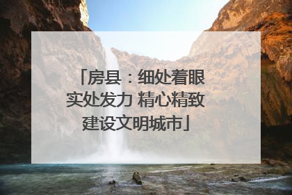 房县：细处着眼 实处发力 精心精致建设文明城市