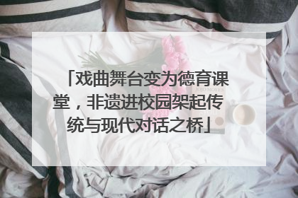 戏曲舞台变为德育课堂，非遗进校园架起传统与现代对话之桥