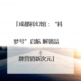 成都科幻馆：“科梦号”启航 解锁品牌营销新次元