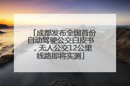 成都发布全国首份自动驾驶公交白皮书，无人公交12公里线路即将实测