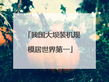 我国大坝装机规模居世界第一