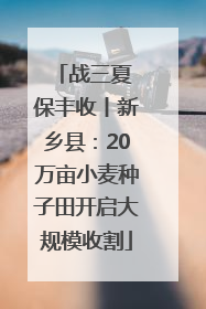 战三夏 保丰收丨新乡县：20万亩小麦种子田开启大规模收割