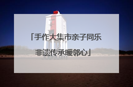 手作大集市亲子同乐 非遗传承暖邻心