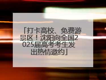 打卡高校、免费游景区！沈阳向全国2025届高考考生发出热情邀约