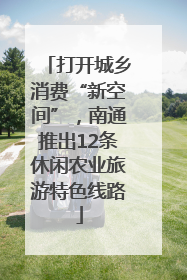 打开城乡消费“新空间”，南通推出12条休闲农业旅游特色线路