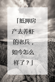 抵押房产去养虾的老兵，如今怎么样了？