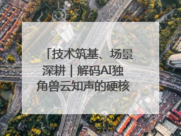 技术筑基、场景深耕｜解码AI独角兽云知声的硬核实力版图