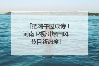 把端午过成诗！河南卫视引爆国风节目新热度