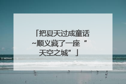 把夏天过成童话~顺义藏了一座“天空之城”