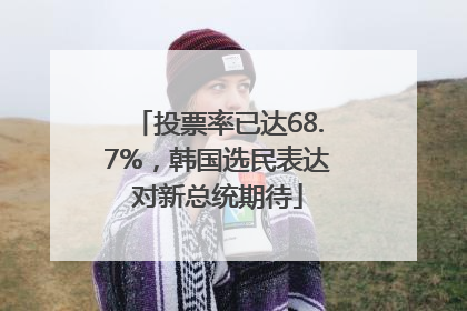 投票率已达68.7%，韩国选民表达对新总统期待
