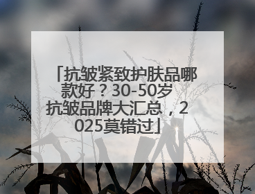 抗皱紧致护肤品哪款好？30-50岁抗皱品牌大汇总，2025莫错过