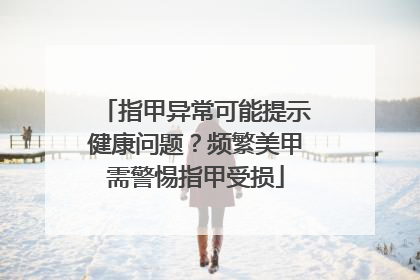 指甲异常可能提示健康问题？频繁美甲需警惕指甲受损