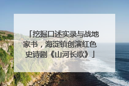挖掘口述实录与战地家书，海淀镇创演红色史诗剧《山河长歌》