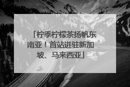 柠季柠檬茶扬帆东南亚！首站进驻新加坡、马来西亚