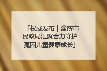 权威发布｜淄博市民政局汇聚合力守护孤困儿童健康成长