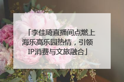 李佳琦直播间点燃上海乐高乐园热情，引领IP消费与文旅融合