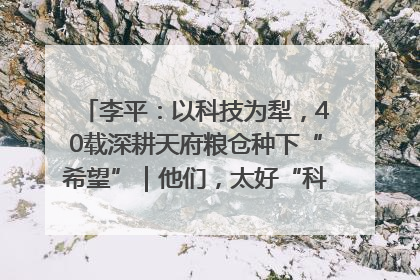 李平：以科技为犁，40载深耕天府粮仓种下“希望”｜他们，太好“科”了& 9312