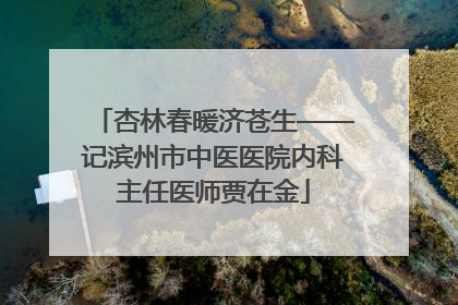 杏林春暖济苍生——记滨州市中医医院内科主任医师贾在金