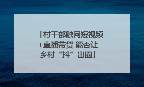 村干部触网短视频+直播带货 能否让乡村“抖”出圈