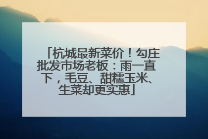 杭城最新菜价！勾庄批发市场老板：雨一直下，毛豆、甜糯玉米、生菜却更实惠