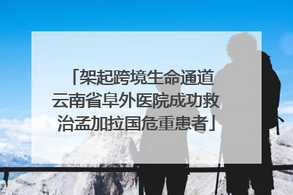 架起跨境生命通道 云南省阜外医院成功救治孟加拉国危重患者